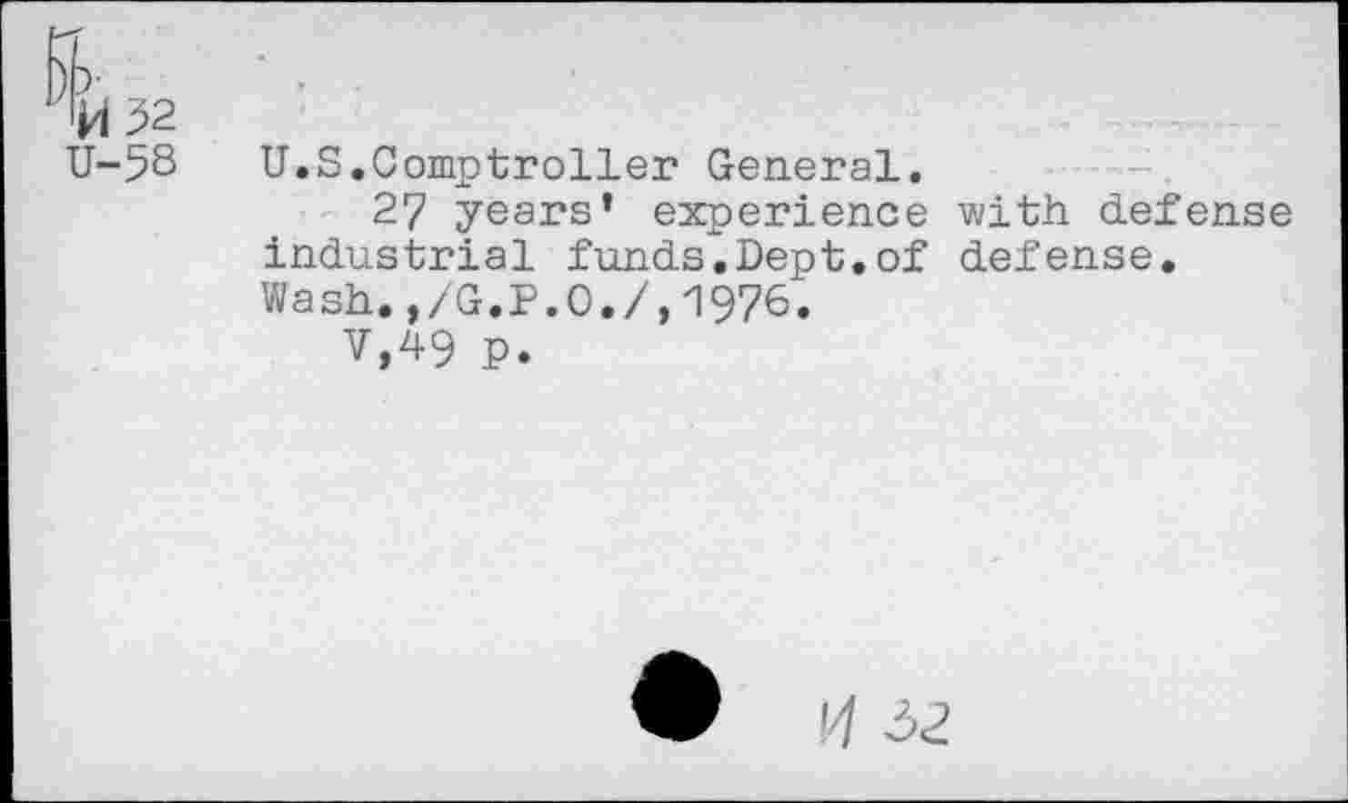 ﻿H32
U-58
U.S.Comptroller General.
27 years’ experience with defense industrial funds^Dept.of defense.
Wash.,/G.P.O./,1976.
v,49 p.
w 14 a